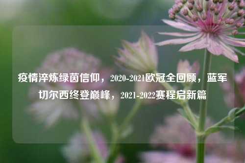 疫情淬炼绿茵信仰,2020-2021欧冠全回顾,蓝军切尔西终登巅峰,2021-2022赛程启新篇
