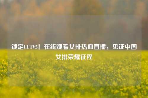 锁定CCTV5!在线观看女排热血直播,见证中国女排荣耀征程