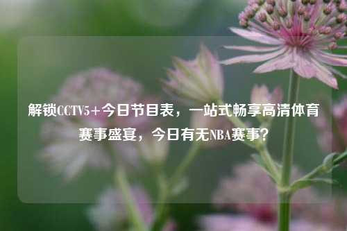 解锁CCTV5+今日节目表,一站式畅享高清体育赛事盛宴,今日有无NBA赛事?