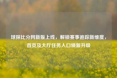 球探比分网新版上线,解锁赛事追踪新维度,首页及大厅任务入口焕新升级