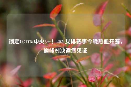 锁定CCTV5/中央5+！2021女排赛事今晚热血开赛，巅峰对决邀您见证