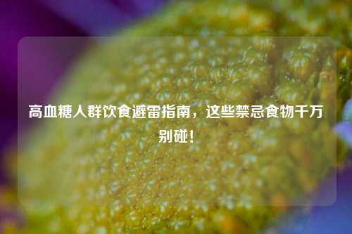 高血糖人群饮食避雷指南,这些禁忌食物千万别碰!