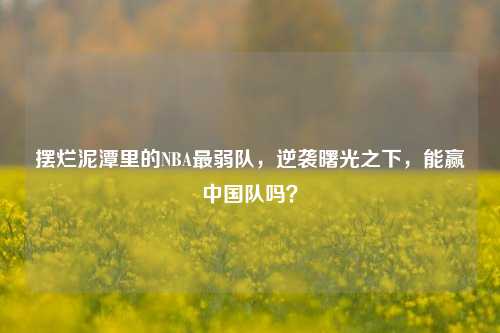 摆烂泥潭里的NBA最弱队,逆袭曙光之下,能赢中国队吗?