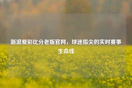 新浪爱彩比分老版官网,球迷指尖的实时赛事生命线