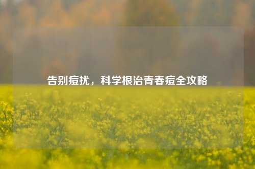 告别痘扰，科学根治青春痘全攻略