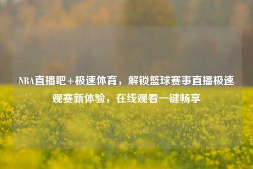 NBA直播吧+极速体育,解锁篮球赛事直播极速观赛新体验,在线观看一键畅享