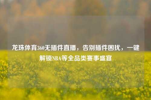 龙珠体育360无插件直播,告别插件困扰,一键解锁NBA等全品类赛事盛宴