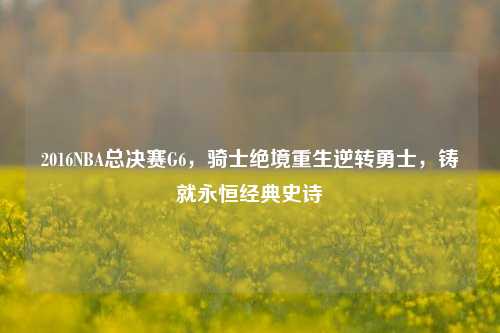 2016NBA总决赛G6,骑士绝境重生逆转勇士,铸就永恒经典史诗