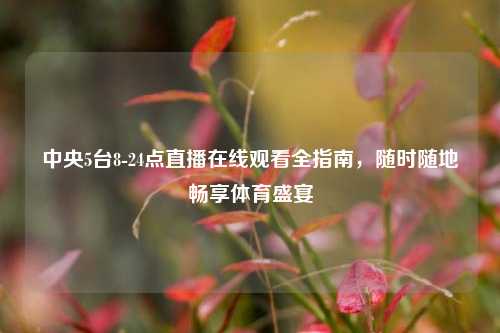 中央5台8-24点直播在线观看全指南，随时随地畅享体育盛宴