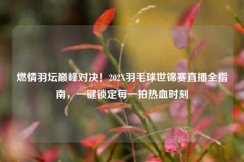 燃情羽坛巅峰对决！202X羽毛球世锦赛直播全指南，一键锁定每一拍热血时刻