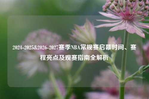 2024-2025&2026-2027赛季NBA常规赛启幕时间、赛程亮点及观赛指南全解析