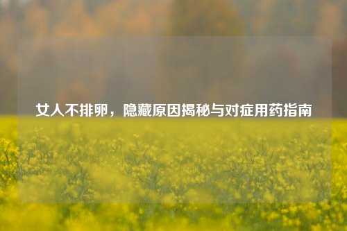 女人不排卵,隐藏原因揭秘与对症用药指南