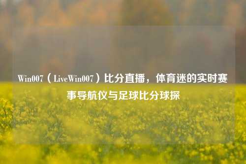 Win007（LiveWin007）比分直播，体育迷的实时赛事导航仪与足球比分球探