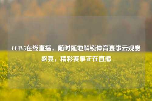 CCTV5在线直播，随时随地解锁体育赛事云观赛盛宴，精彩赛事正在直播