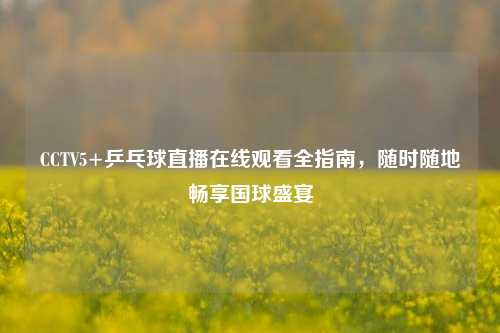 CCTV5+乒乓球直播在线观看全指南,随时随地畅享国球盛宴