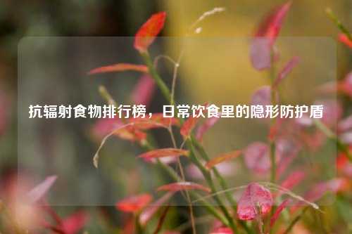 抗辐射食物排行榜,日常饮食里的隐形防护盾