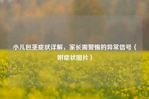 小儿包茎症状详解,家长需警惕的异常信号(附症状图片)
