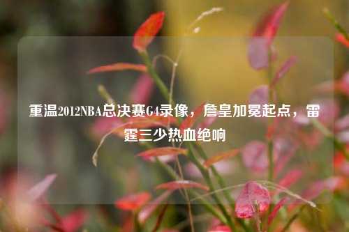 重温2012NBA总决赛G4录像，詹皇加冕起点，雷霆三少热血绝响