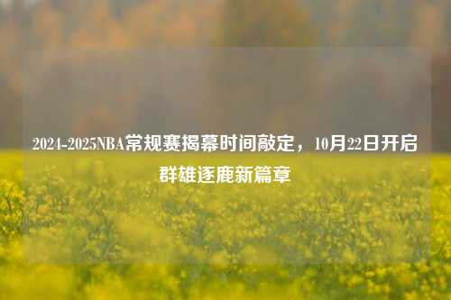 2024-2025NBA常规赛揭幕时间敲定,10月22日开启群雄逐鹿新篇章