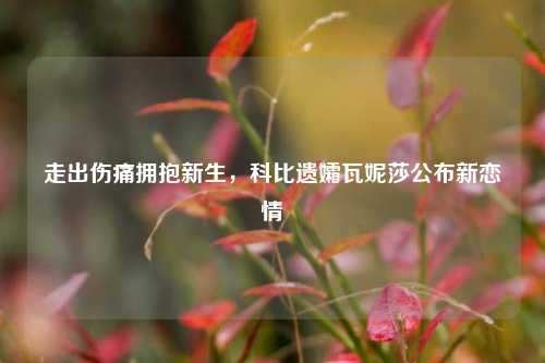 走出伤痛拥抱新生,科比遗孀瓦妮莎公布新恋情