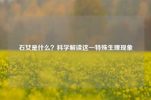 石女是什么?科学解读这一特殊生理现象
