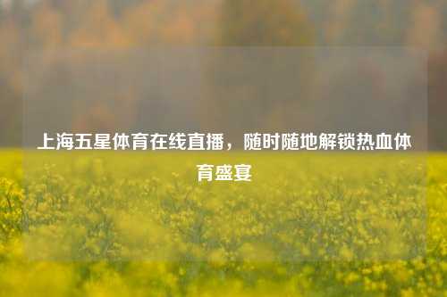 上海五星体育在线直播，随时随地解锁热血体育盛宴