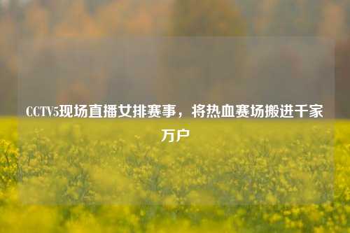 CCTV5现场直播女排赛事，将热血赛场搬进千家万户
