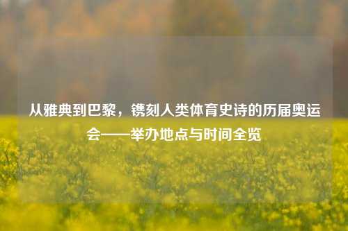 从雅典到巴黎，镌刻人类体育史诗的历届奥运会——举办地点与时间全览