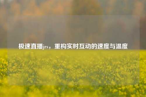 极速直播jrs,重构实时互动的速度与温度