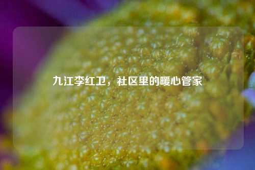 九江李红卫,社区里的暖心管家