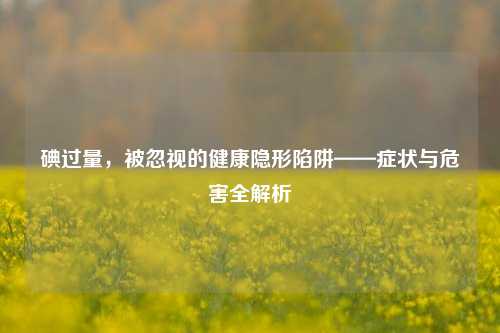 碘过量，被忽视的健康隐形陷阱——症状与危害全解析