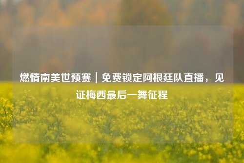 燃情南美世预赛|免费锁定阿根廷队直播,见证梅西最后一舞征程