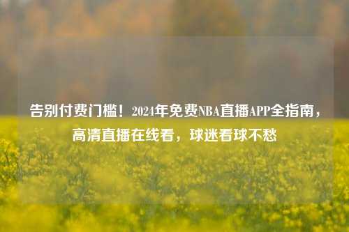 告别付费门槛!2024年免费NBA直播APP全指南,高清直播在线看,球迷看球不愁