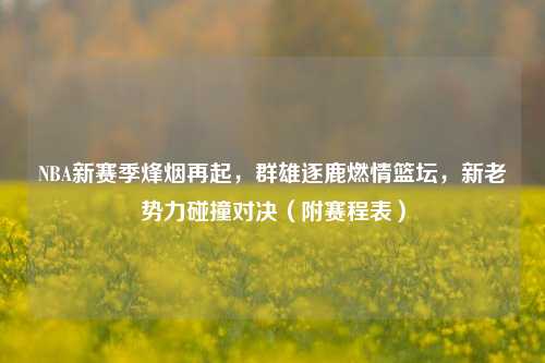 NBA新赛季烽烟再起,群雄逐鹿燃情篮坛,新老势力碰撞对决(附赛程表)