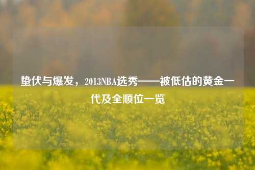 蛰伏与爆发,2013NBA选秀——被低估的黄金一代及全顺位一览