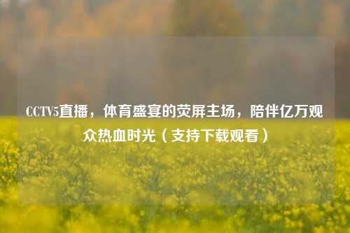 CCTV5直播，体育盛宴的荧屏主场，陪伴亿万观众热血时光（支持下载观看）