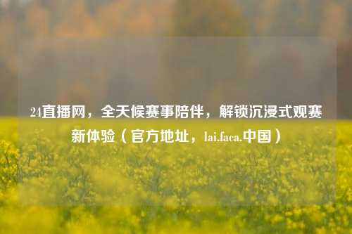 24直播网，全天候赛事陪伴，解锁沉浸式观赛新体验（官方地址，lai.faca.中国）