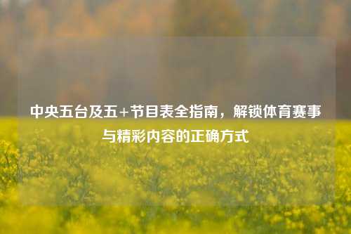 中央五台及五+节目表全指南,解锁体育赛事与精彩内容的正确方式