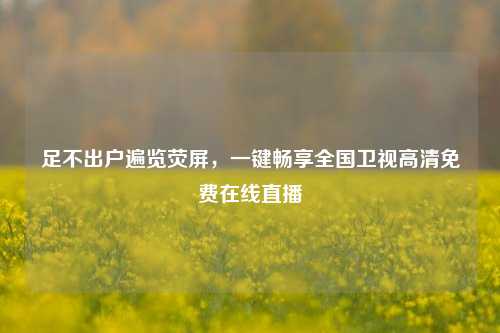 足不出户遍览荧屏,一键畅享全国卫视高清免费在线直播