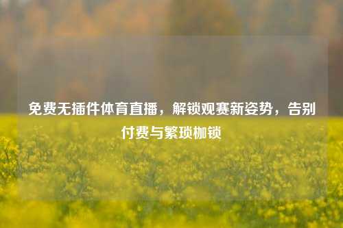 免费无插件体育直播,解锁观赛新姿势,告别付费与繁琐枷锁