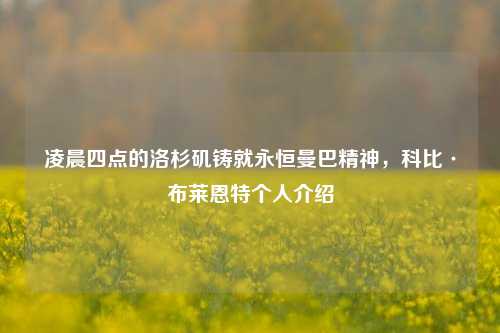 凌晨四点的洛杉矶铸就永恒曼巴精神，科比·布莱恩特个人介绍