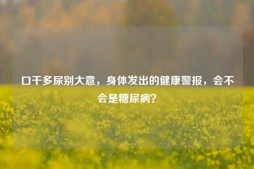 口干多尿别大意,身体发出的健康警报,会不会是糖尿病?