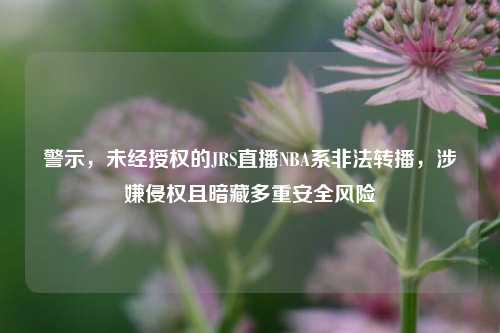 警示,未经授权的JRS直播NBA系非法转播,涉嫌侵权且暗藏多重安全风险