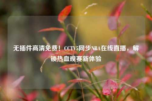 无插件高清免费!CCTV5同步NBA在线直播,解锁热血观赛新体验