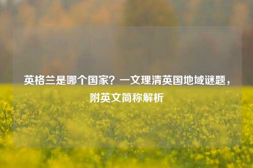 英格兰是哪个国家?一文理清英国地域谜题,附英文简称解析
