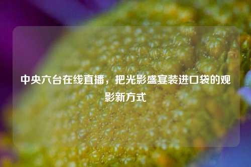 中央六台在线直播,把光影盛宴装进口袋的观影新方式
