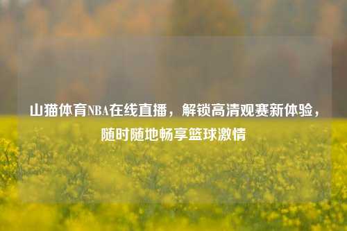 山猫体育NBA在线直播，解锁高清观赛新体验，随时随地畅享篮球激情