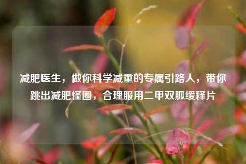 减肥医生，做你科学减重的专属引路人，带你跳出减肥怪圈，合理服用二甲双胍缓释片