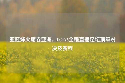 亚冠烽火席卷亚洲，CCTV5全程直播足坛顶级对决及赛程