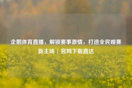 企鹅体育直播，解锁赛事激情，打造全民观赛新主场 | 官网下载直达